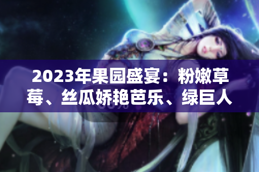 2023年果園盛宴：粉嫩草莓、絲瓜嬌艷芭樂、綠巨人櫻桃與秋葵齊放豪情
