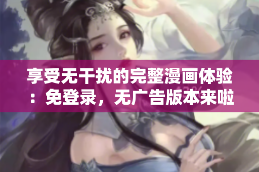享受無(wú)干擾的完整漫畫(huà)體驗(yàn)：免登錄，無(wú)廣告版本來(lái)啦！