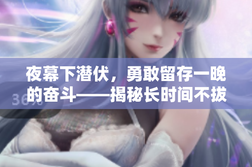 夜幕下潛伏，勇敢留存一晚的奮斗——揭秘長時間不拔出文件夾中存儲的秘密