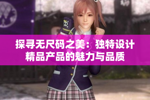 探尋無尺碼之美：獨(dú)特設(shè)計(jì)精品產(chǎn)品的魅力與品質(zhì)