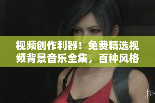 視頻創(chuàng)作利器！免費(fèi)精選視頻背景音樂全集，百種風(fēng)格應(yīng)有盡有