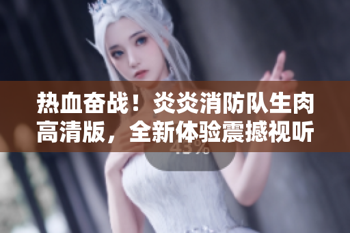 熱血奮戰(zhàn)！炎炎消防隊(duì)生肉高清版，全新體驗(yàn)震撼視聽盛宴
