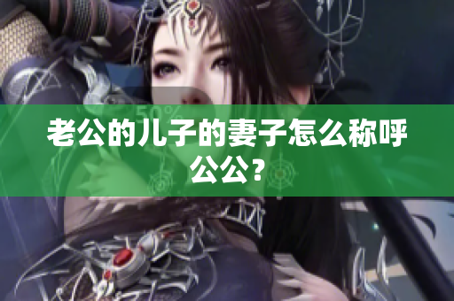 老公的兒子的妻子怎么稱呼公公？