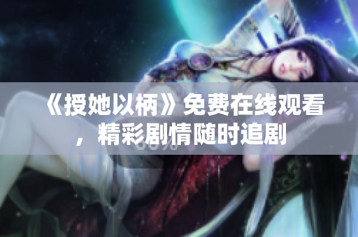《授她以柄》免費(fèi)在線觀看，精彩劇情隨時追劇