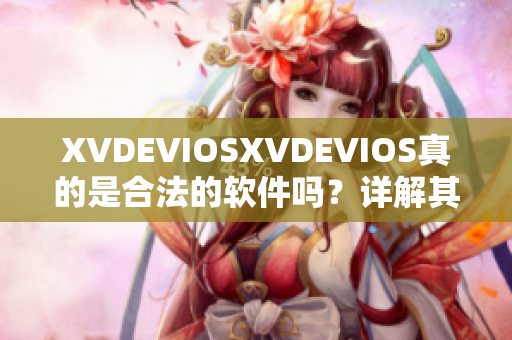 XVDEVIOSXVDEVIOS真的是合法的軟件嗎？詳解其正版認(rèn)證與合規(guī)性