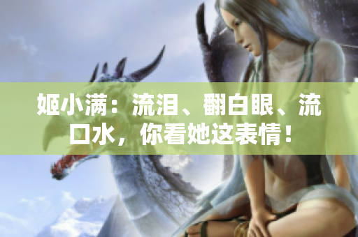 姬小滿：流淚、翻白眼、流口水，你看她這表情！