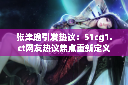 張津瑜引發(fā)熱議：51cg1.ct網(wǎng)友熱議焦點(diǎn)重新定義