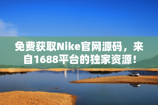 免費(fèi)獲取Nike官網(wǎng)源碼，來自1688平臺(tái)的獨(dú)家資源！