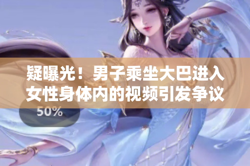 疑曝光！男子乘坐大巴進(jìn)入女性身體內(nèi)的視頻引發(fā)爭議