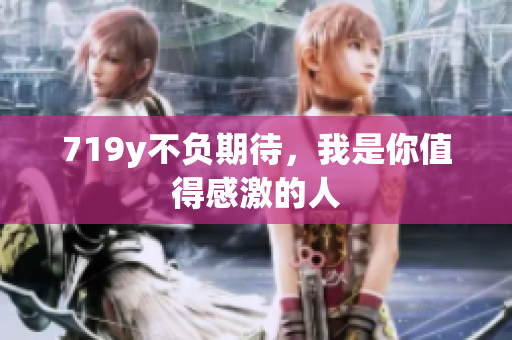 719y不負(fù)期待，我是你值得感激的人