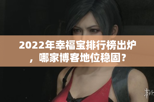 2022年幸福寶排行榜出爐，哪家博客地位穩(wěn)固？