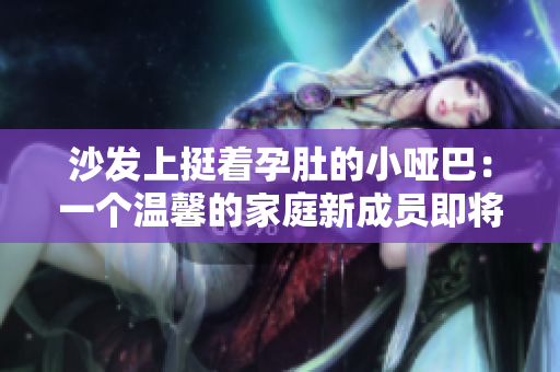 沙發(fā)上挺著孕肚的小啞巴：一個(gè)溫馨的家庭新成員即將到來