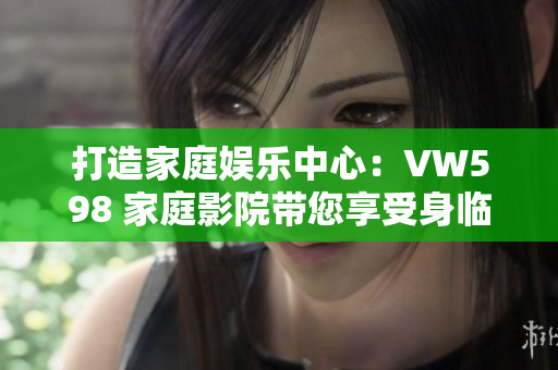 打造家庭娛樂(lè)中心：VW598 家庭影院帶您享受身臨其境的視聽盛宴