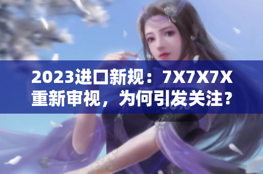 2023進(jìn)口新規(guī)：7X7X7X重新審視，為何引發(fā)關(guān)注？
