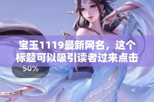 寶玉1119最新網(wǎng)名，這個(gè)標(biāo)題可以吸引讀者過來點(diǎn)擊查看更多。