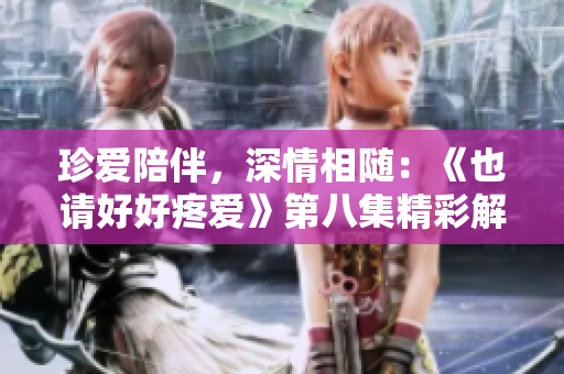 珍愛(ài)陪伴，深情相隨：《也請(qǐng)好好疼愛(ài)》第八集精彩解讀