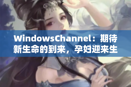 WindowsChannel：期待新生命的到來(lái)，孕婦迎來(lái)生產(chǎn)時(shí)刻