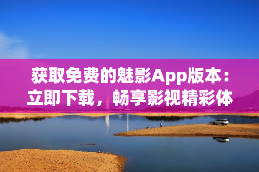 獲取免費(fèi)的魅影App版本：立即下載，暢享影視精彩體驗(yàn)！