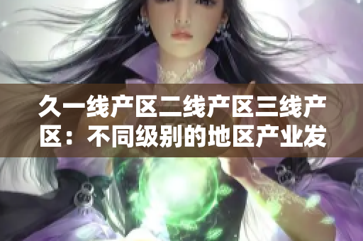 久一線產(chǎn)區(qū)二線產(chǎn)區(qū)三線產(chǎn)區(qū)：不同級別的地區(qū)產(chǎn)業(yè)發(fā)展比較