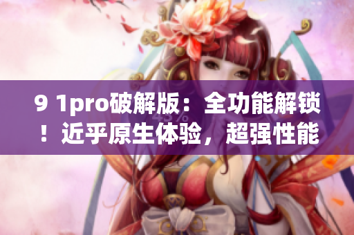 9 1pro破解版：全功能解鎖！近乎原生體驗(yàn)，超強(qiáng)性能盡顯風(fēng)采