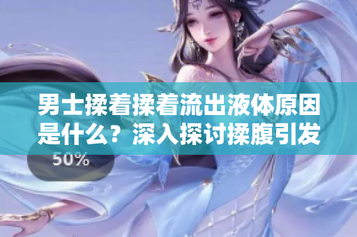 男士揉著揉著流出液體原因是什么？深入探討揉腹引發(fā)的生理反應(yīng)
