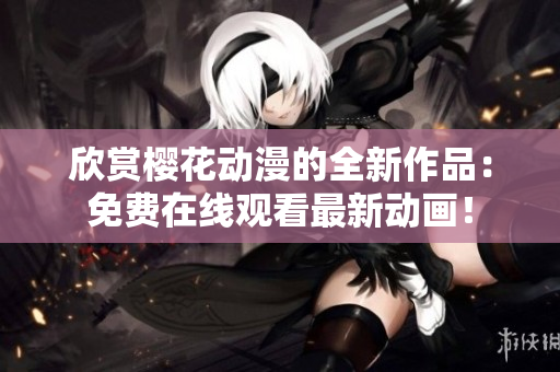 欣賞櫻花動漫的全新作品：免費在線觀看最新動畫！