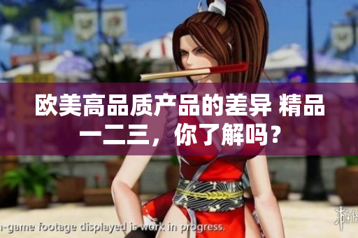 歐美高品質(zhì)產(chǎn)品的差異 精品一二三，你了解嗎？
