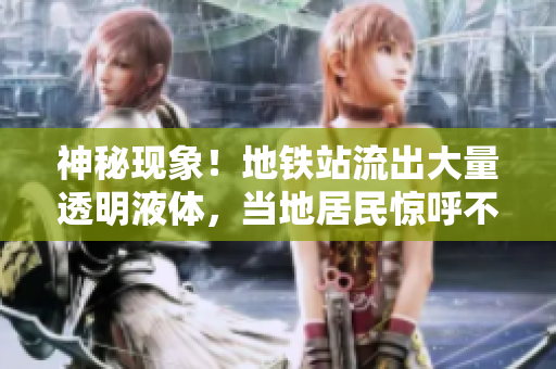 神秘現(xiàn)象！地鐵站流出大量透明液體，當(dāng)?shù)鼐用耋@呼不已