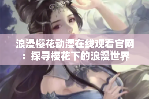 浪漫櫻花動(dòng)漫在線觀看官網(wǎng)：探尋櫻花下的浪漫世界