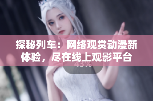 探秘列車：網(wǎng)絡(luò)觀賞動漫新體驗，盡在線上觀影平臺