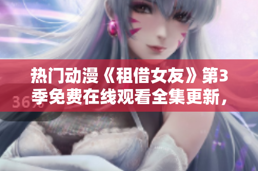熱門動漫《租借女友》第3季免費(fèi)在線觀看全集更新，最新高清資源免費(fèi)觀看！