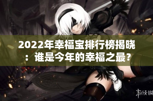 2022年幸福寶排行榜揭曉：誰是今年的幸福之最？