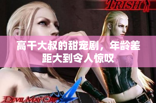 高干大叔的甜寵劇，年齡差距大到令人驚嘆