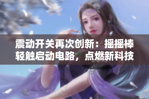震動(dòng)開(kāi)關(guān)再次創(chuàng)新：搖搖棒輕觸啟動(dòng)電路，點(diǎn)燃新科技革命
