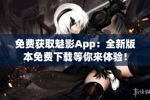 免費(fèi)獲取魅影App：全新版本免費(fèi)下載等你來(lái)體驗(yàn)！