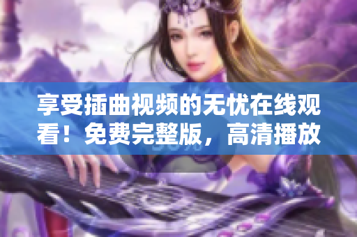 享受插曲視頻的無(wú)憂在線觀看！免費(fèi)完整版，高清播放等你來(lái)體驗(yàn)