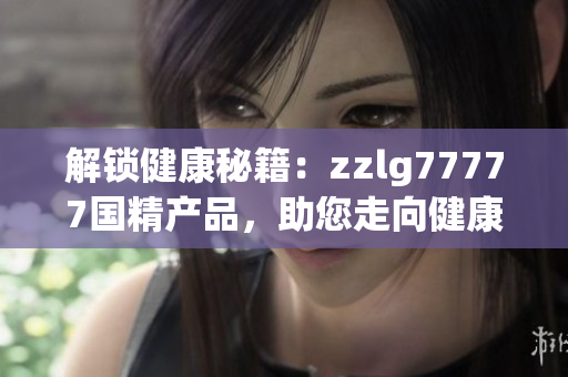 解鎖健康秘籍：zzlg77777國(guó)精產(chǎn)品，助您走向健康美好生活