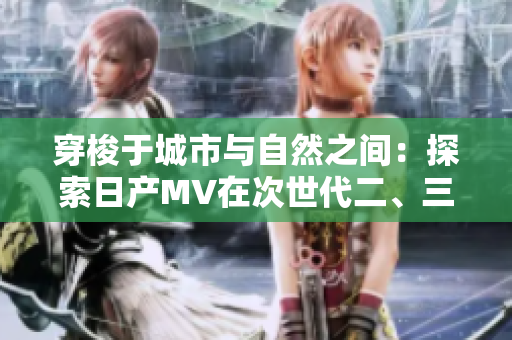 穿梭于城市與自然之間：探索日產(chǎn)MV在次世代二、三線市場(chǎng)的魅力