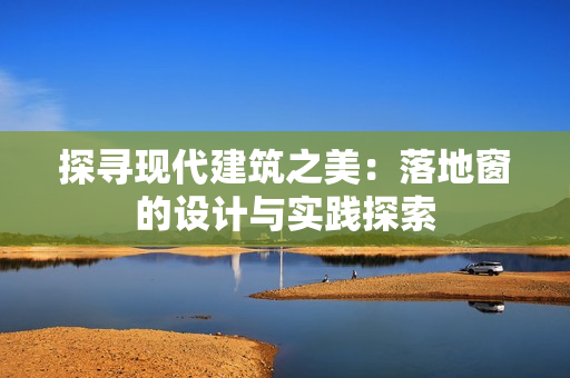 探尋現(xiàn)代建筑之美：落地窗的設(shè)計(jì)與實(shí)踐探索