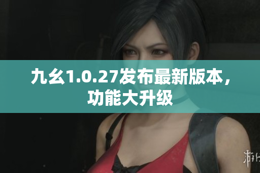 九幺1.0.27發(fā)布最新版本，功能大升級(jí)