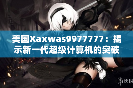 美國Xaxwas9977777：揭示新一代超級計算機的突破性技術(shù)