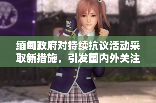 緬甸政府對持續(xù)抗議活動采取新措施，引發(fā)國內(nèi)外關(guān)注