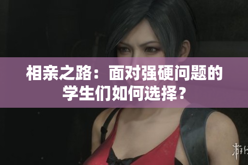 相親之路：面對(duì)強(qiáng)硬問題的學(xué)生們?nèi)绾芜x擇？