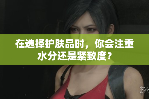 在選擇護(hù)膚品時(shí)，你會(huì)注重水分還是緊致度？