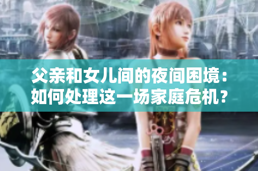 父親和女兒間的夜間困境：如何處理這一場(chǎng)家庭危機(jī)？