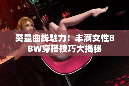 突顯曲線魅力！豐滿女性BBW穿搭技巧大揭秘