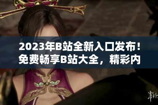 2023年B站全新入口發(fā)布！免費(fèi)暢享B站大全，精彩內(nèi)容盡在其中