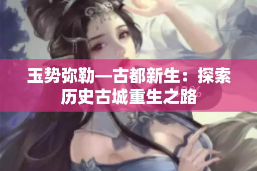 玉勢(shì)彌勒—古都新生：探索歷史古城重生之路