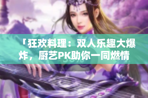 「狂歡料理：雙人樂趣大爆炸，廚藝PK助你一同燃情料理！」
