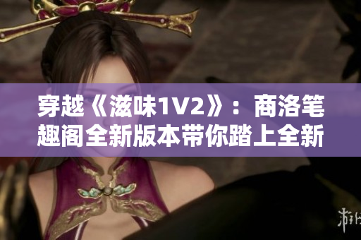 穿越《滋味1V2》：商洛筆趣閣全新版本帶你踏上全新冒險(xiǎn)之旅